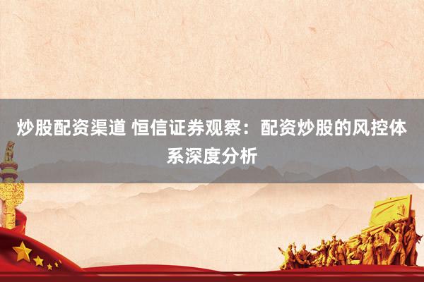 炒股配资渠道 恒信证券观察：配资炒股的风控体系深度分析