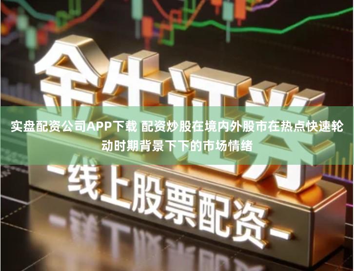 实盘配资公司APP下载 配资炒股在境内外股市在热点快速轮动时期背景下下的市场情绪
