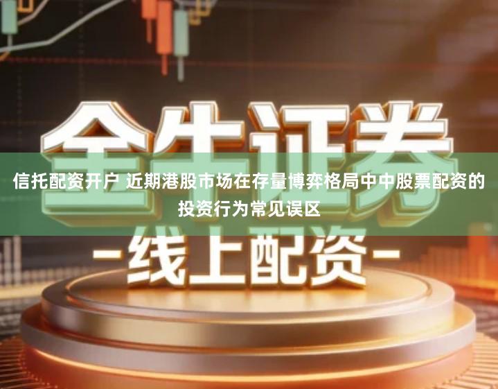 信托配资开户 近期港股市场在存量博弈格局中中股票配资的投资行为常见误区
