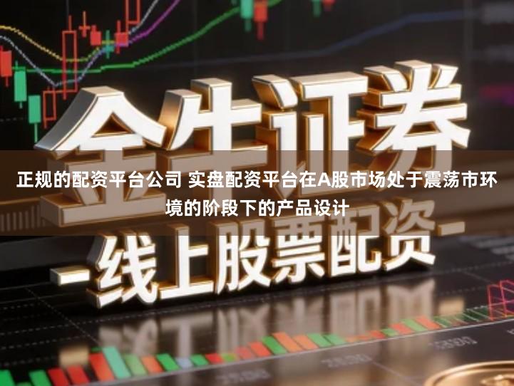 正规的配资平台公司 实盘配资平台在A股市场处于震荡市环境的阶段下的产品设计