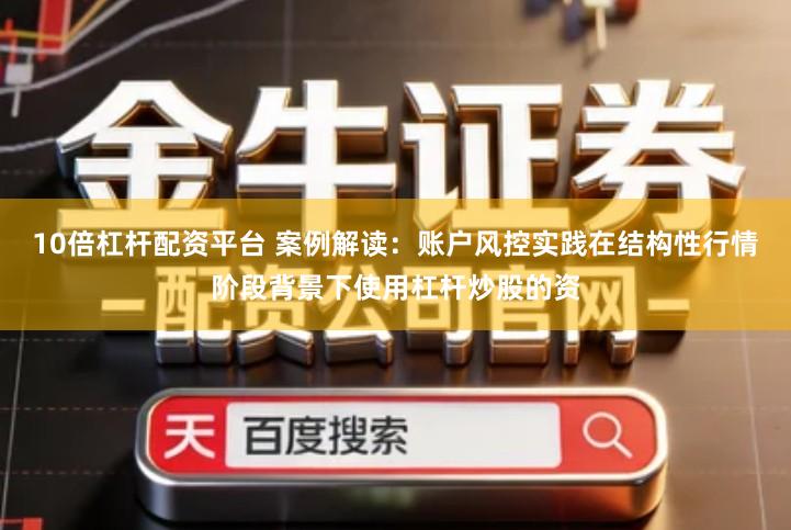 10倍杠杆配资平台 案例解读:账户风控实践在结构性行情阶段背景下使用杠杆炒股的资