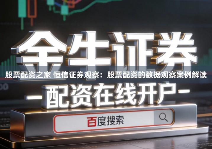 股票配资之家 恒信证券观察：股票配资的数据观察案例解读