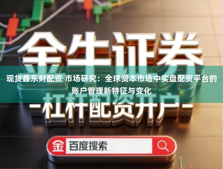 现货鑫东财配资 市场研究：全球资本市场中实盘配资平台的账户管理新特征与变化