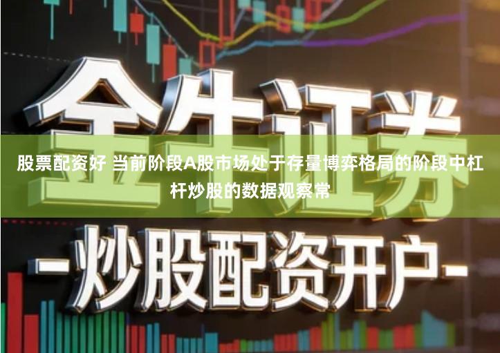 股票配资好 当前阶段A股市场处于存量博弈格局的阶段中杠杆炒股的数据观察常