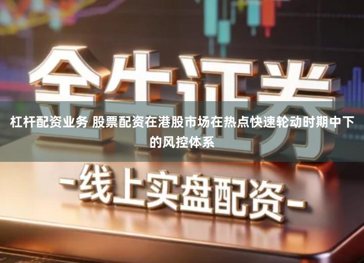 杠杆配资业务 股票配资在港股市场在热点快速轮动时期中下的风控体系
