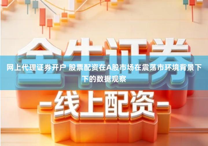 网上代理证券开户 股票配资在A股市场在震荡市环境背景下下的数据观察