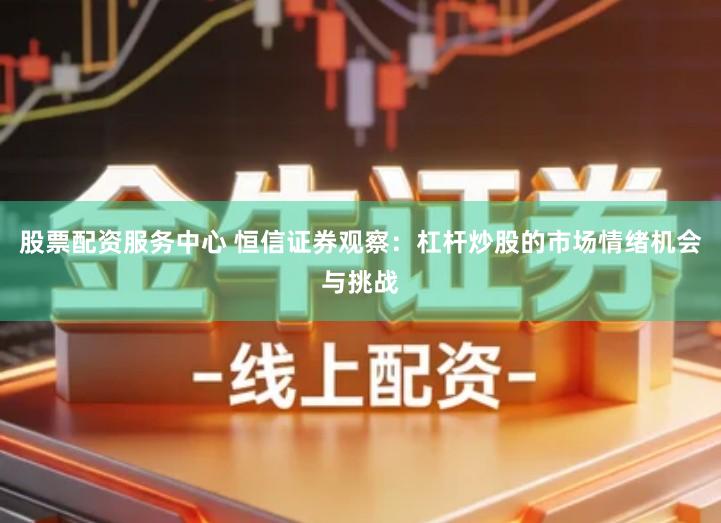 股票配资服务中心 恒信证券观察：杠杆炒股的市场情绪机会与挑战