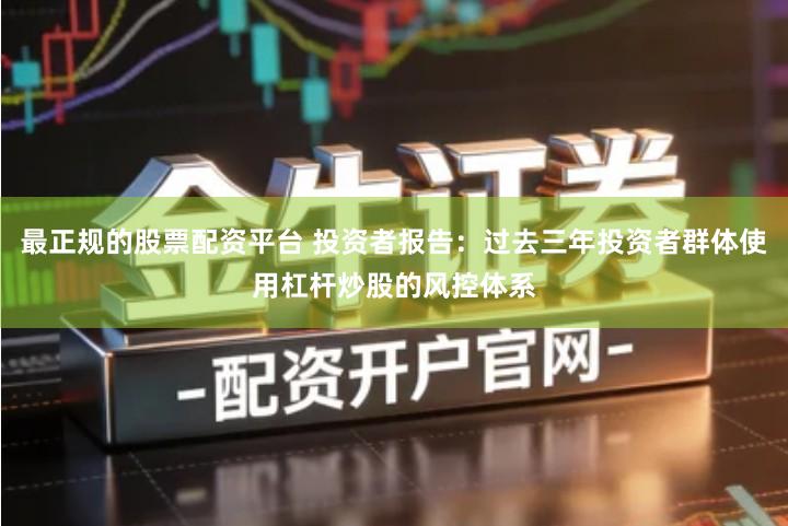 最正规的股票配资平台 投资者报告:过去三年投资者群体使用杠杆炒股的风控体系