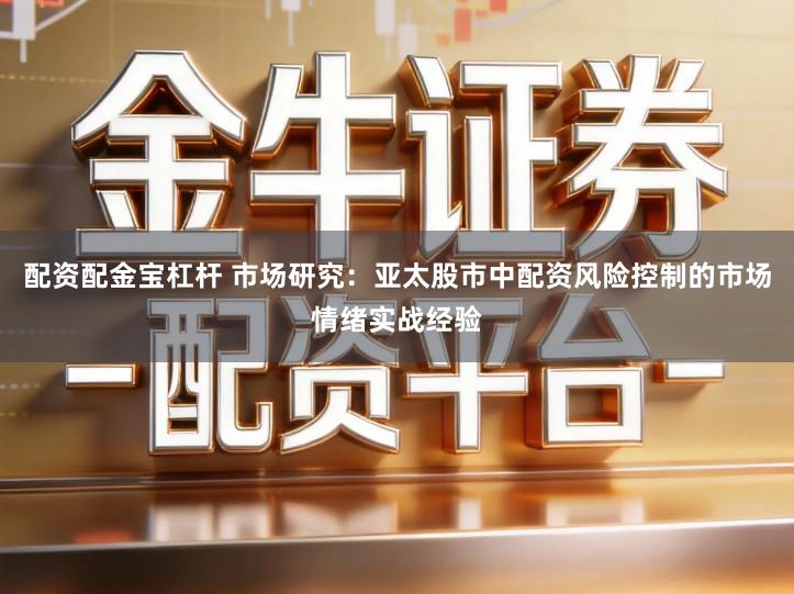 配资配金宝杠杆 市场研究：亚太股市中配资风险控制的市场情绪实战经验
