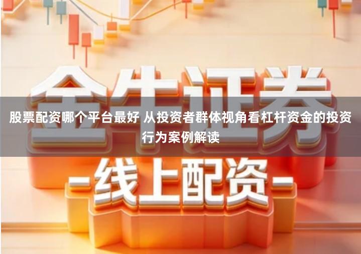 股票配资哪个平台最好 从投资者群体视角看杠杆资金的投资行为案例解读