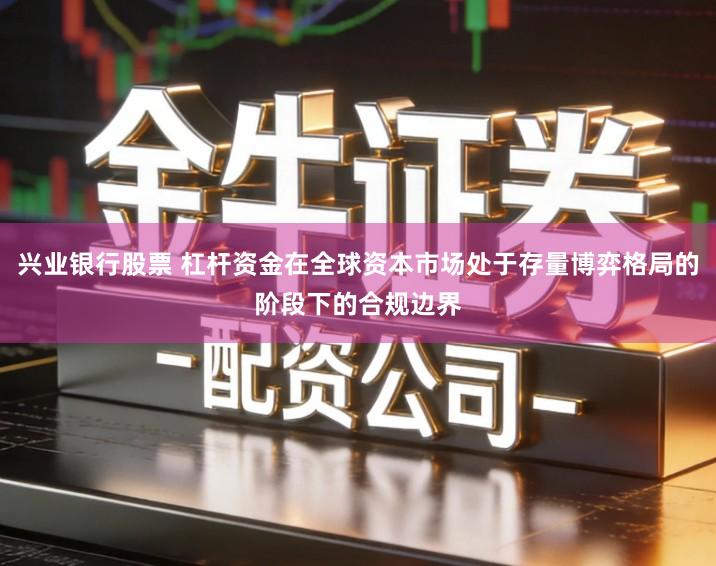 兴业银行股票 杠杆资金在全球资本市场处于存量博弈格局的阶段下的合规边界