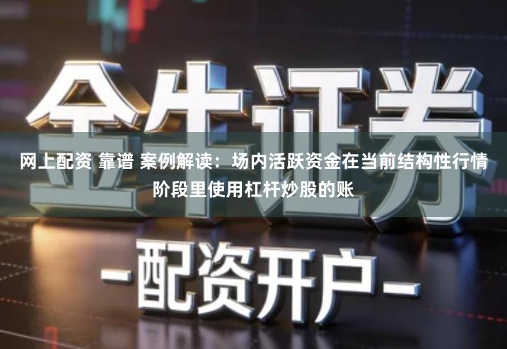 网上配资 靠谱 案例解读：场内活跃资金在当前结构性行情阶段里使用杠杆炒股的账