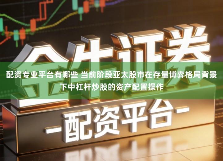 配资专业平台有哪些 当前阶段亚太股市在存量博弈格局背景下中杠杆炒股的资产配置操作
