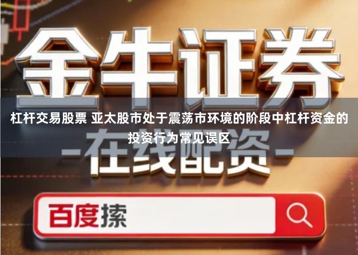 杠杆交易股票 亚太股市处于震荡市环境的阶段中杠杆资金的投资行为常见误区