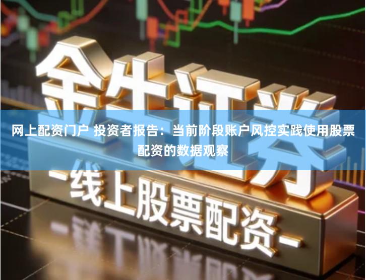 网上配资门户 投资者报告：当前阶段账户风控实践使用股票配资的数据观察