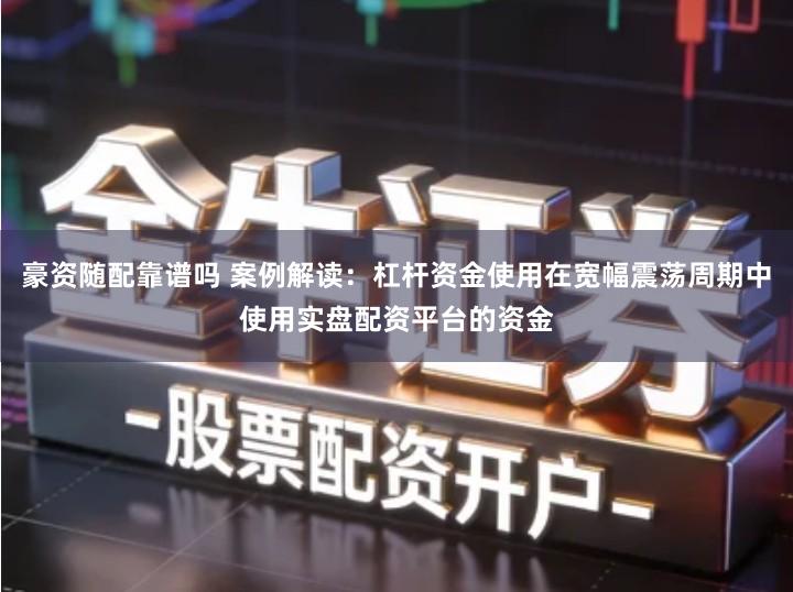 豪资随配靠谱吗 案例解读：杠杆资金使用在宽幅震荡周期中使用实盘配资平台的资金