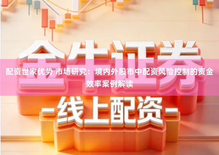 配资世家优势 市场研究:境内外股市中配资风险控制的资金效率案例解读