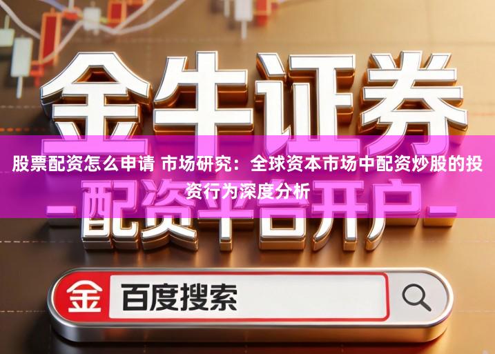 股票配资怎么申请 市场研究：全球资本市场中配资炒股的投资行为深度分析