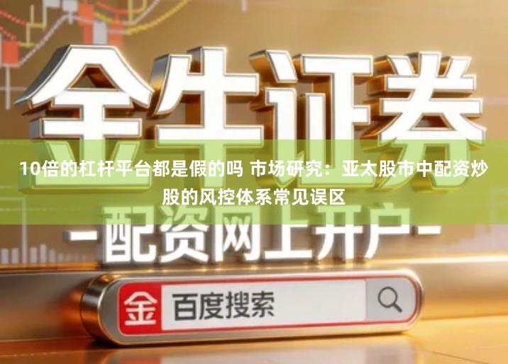 10倍的杠杆平台都是假的吗 市场研究：亚太股市中配资炒股的风控体系常见误区