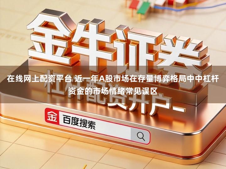 在线网上配资平台 近一年A股市场在存量博弈格局中中杠杆资金的市场情绪常见误区