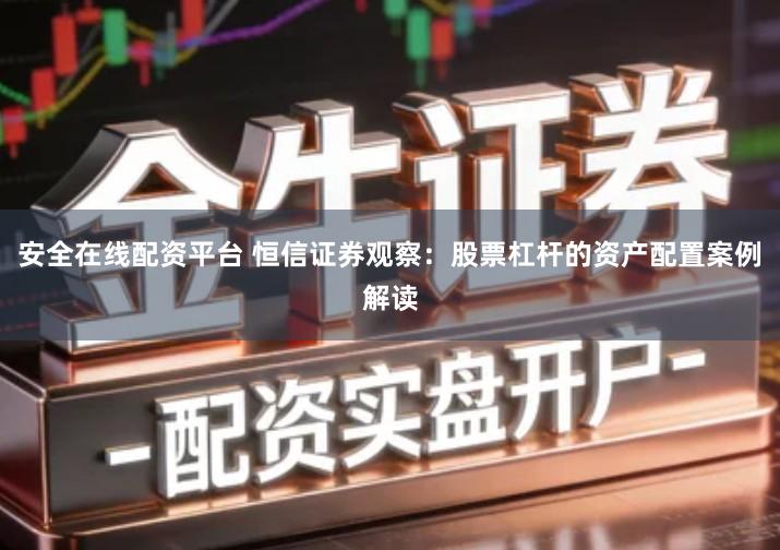 安全在线配资平台 恒信证券观察：股票杠杆的资产配置案例解读