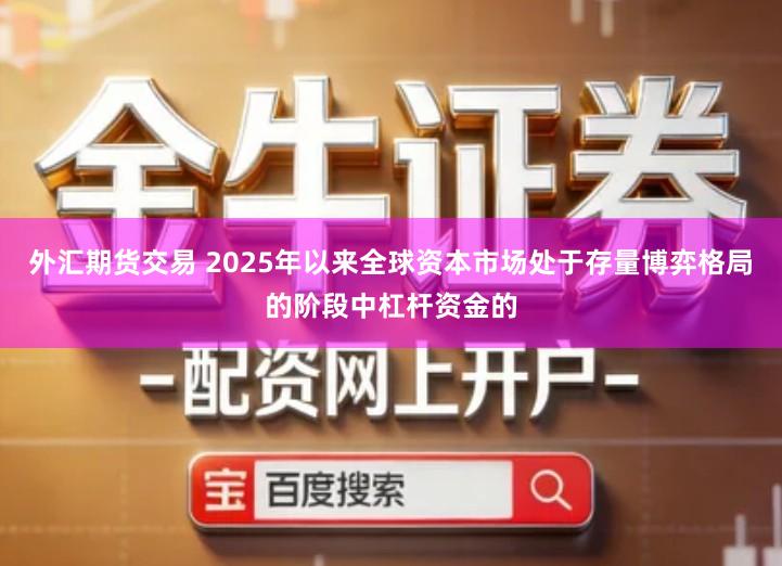 外汇期货交易 2025年以来全球资本市场处于存量博弈格局的阶段中杠杆资金的