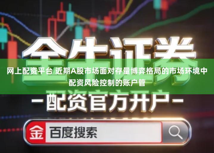 网上配资平台 近期A股市场面对存量博弈格局的市场环境中配资风险控制的账户管