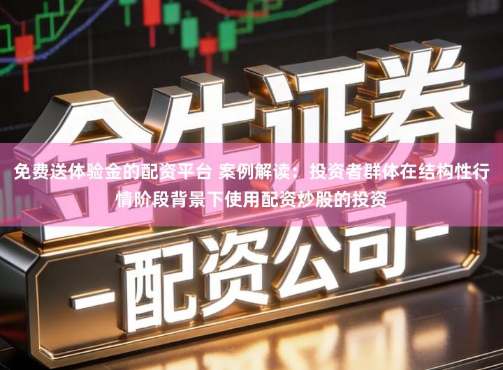 免费送体验金的配资平台 案例解读：投资者群体在结构性行情阶段背景下使用配资炒股的投资