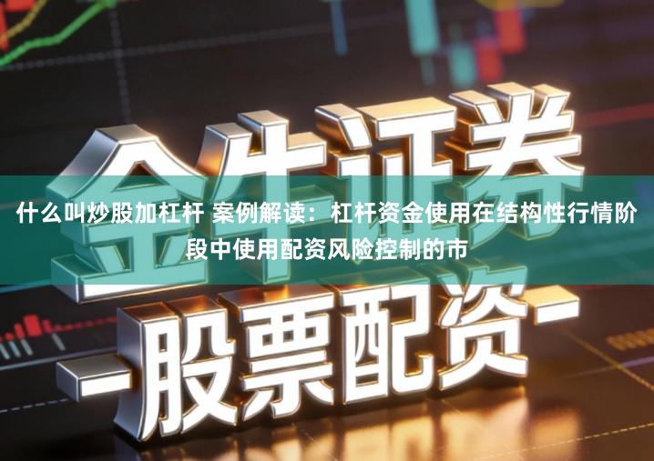 什么叫炒股加杠杆 案例解读：杠杆资金使用在结构性行情阶段中使用配资风险控制的市