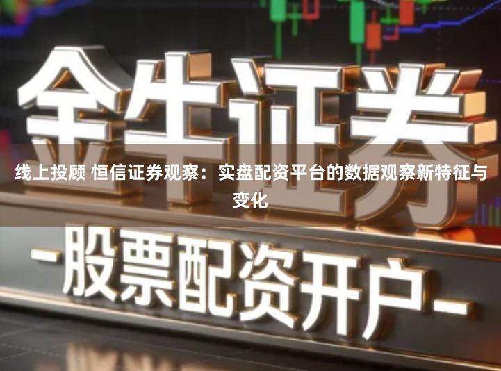 线上投顾 恒信证券观察：实盘配资平台的数据观察新特征与变化