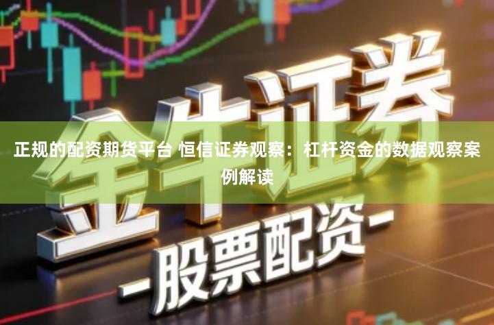 正规的配资期货平台 恒信证券观察：杠杆资金的数据观察案例解读