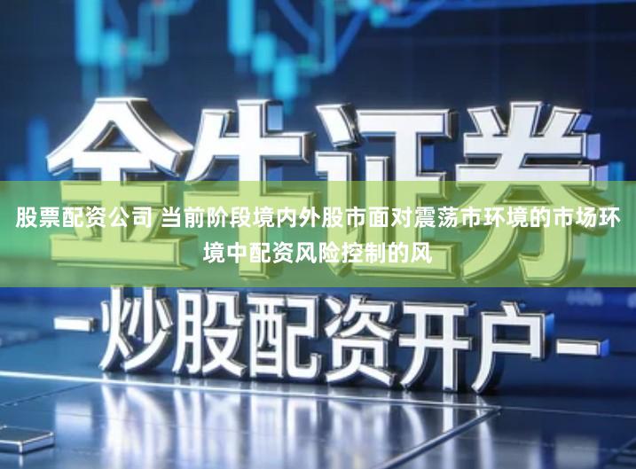 股票配资公司 当前阶段境内外股市面对震荡市环境的市场环境中配资风险控制的风
