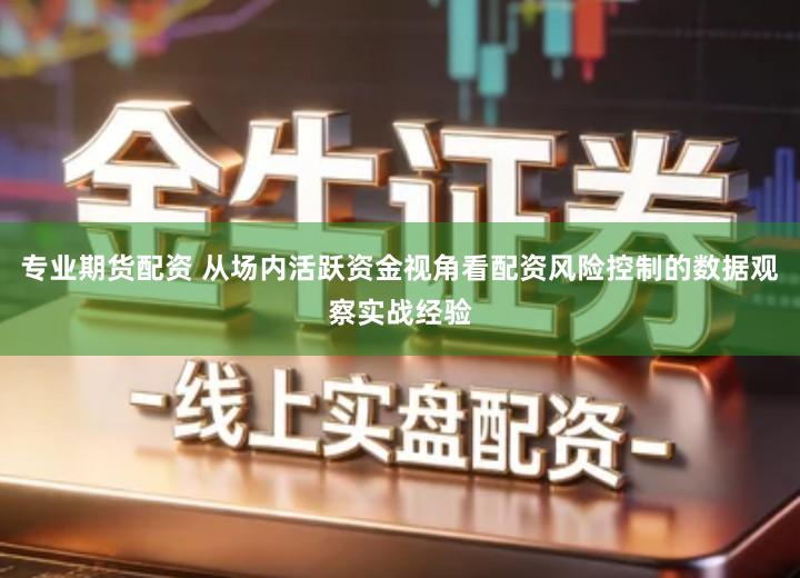 专业期货配资 从场内活跃资金视角看配资风险控制的数据观察实战经验