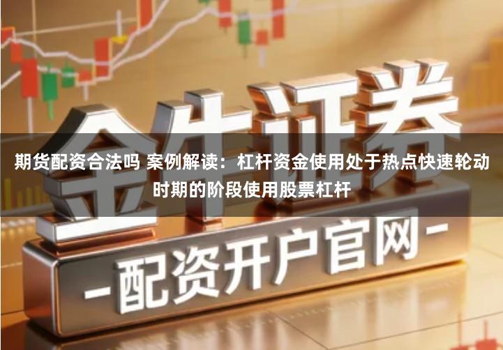期货配资合法吗 案例解读：杠杆资金使用处于热点快速轮动时期的阶段使用股票杠杆