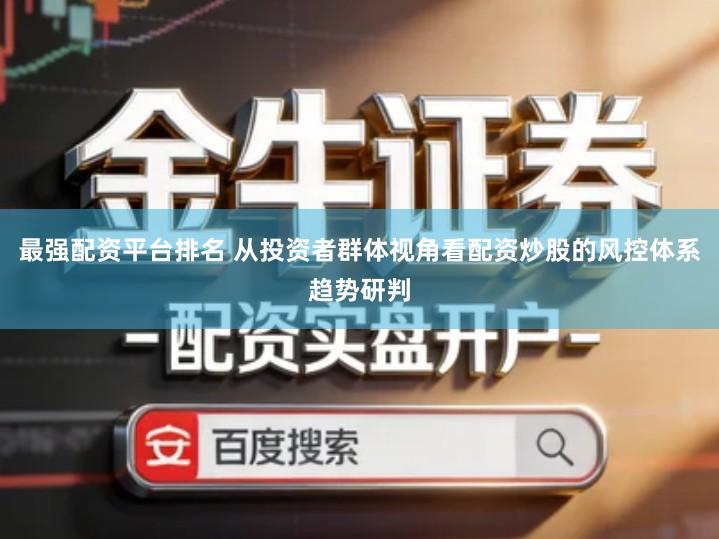 最强配资平台排名 从投资者群体视角看配资炒股的风控体系趋势研判