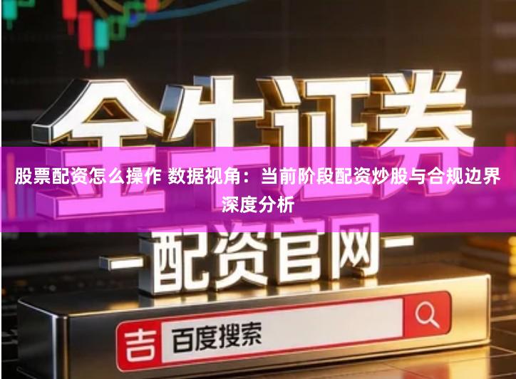 股票配资怎么操作 数据视角：当前阶段配资炒股与合规边界深度分析