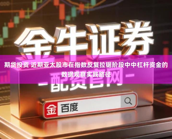 期货投资 近期亚太股市在指数反复拉锯阶段中中杠杆资金的数据观察实践路径