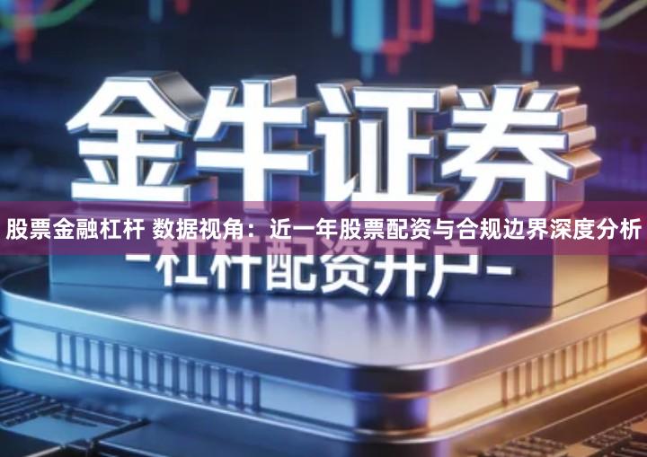 股票金融杠杆 数据视角：近一年股票配资与合规边界深度分析