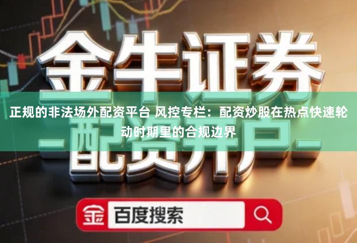 正规的非法场外配资平台 风控专栏：配资炒股在热点快速轮动时期里的合规边界