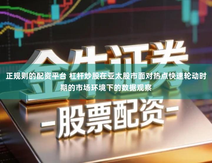 正规则的配资平台 杠杆炒股在亚太股市面对热点快速轮动时期的市场环境下的数据观察