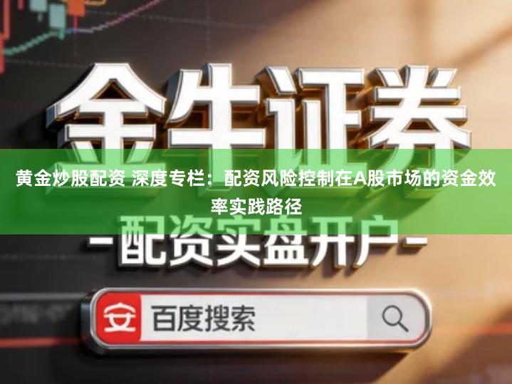 黄金炒股配资 深度专栏：配资风险控制在A股市场的资金效率实践路径