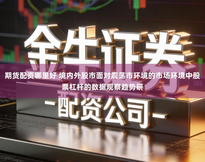 期货配资哪里好 境内外股市面对震荡市环境的市场环境中股票杠杆的数据观察趋势研