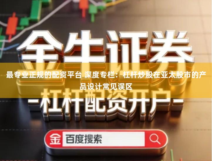 最专业正规的配资平台 深度专栏：杠杆炒股在亚太股市的产品设计常见误区