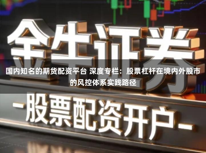 国内知名的期货配资平台 深度专栏：股票杠杆在境内外股市的风控体系实践路径