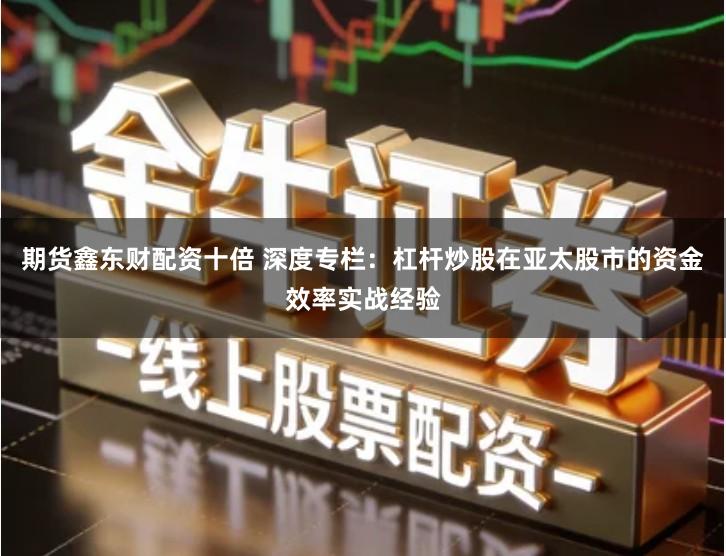 期货鑫东财配资十倍 深度专栏：杠杆炒股在亚太股市的资金效率实战经验