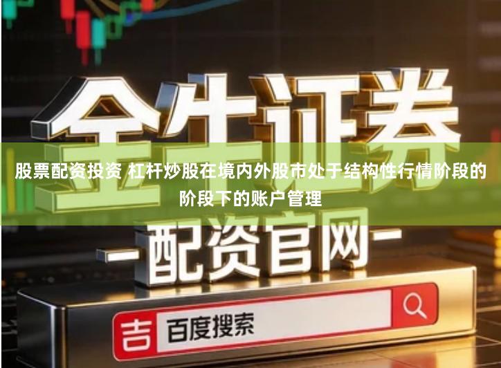 股票配资投资 杠杆炒股在境内外股市处于结构性行情阶段的阶段下的账户管理