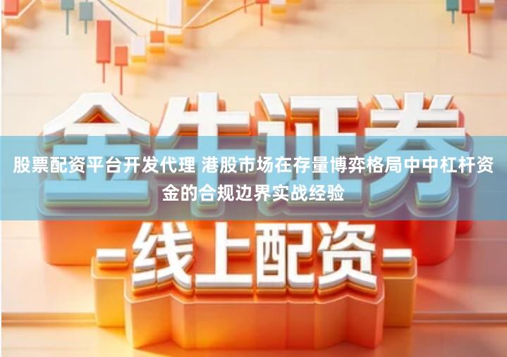 股票配资平台开发代理 港股市场在存量博弈格局中中杠杆资金的合规边界实战经验