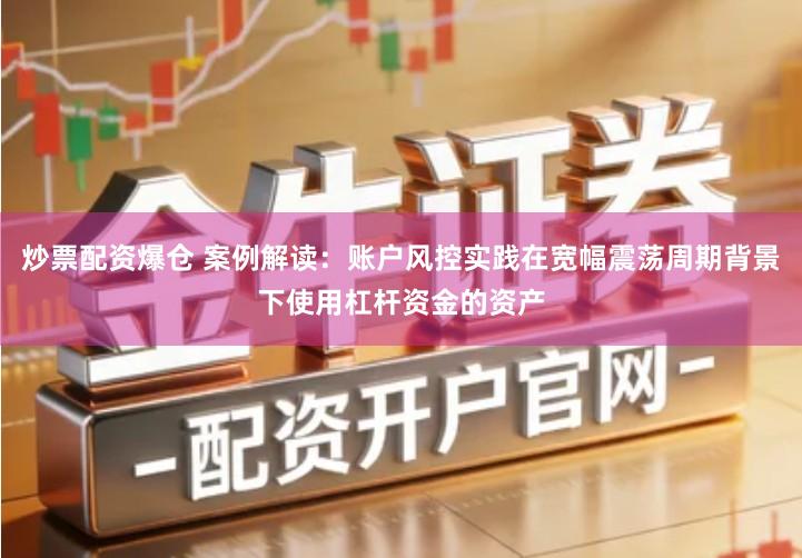 炒票配资爆仓 案例解读：账户风控实践在宽幅震荡周期背景下使用杠杆资金的资产