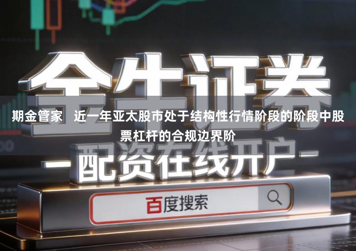 期金管家   近一年亚太股市处于结构性行情阶段的阶段中股票杠杆的合规边界阶