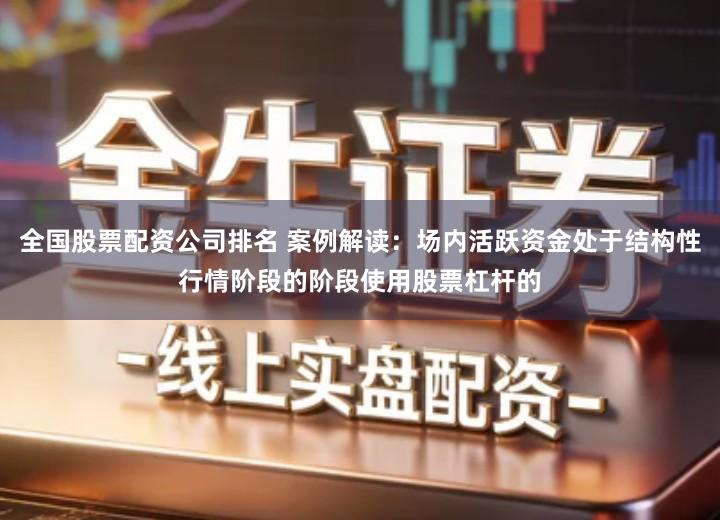 全国股票配资公司排名 案例解读：场内活跃资金处于结构性行情阶段的阶段使用股票杠杆的